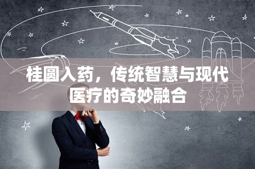 桂圆入药，传统智慧与现代医疗的奇妙融合