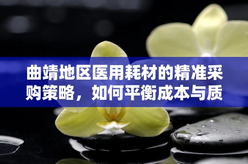 曲靖地区医用耗材的精准采购策略，如何平衡成本与质量？