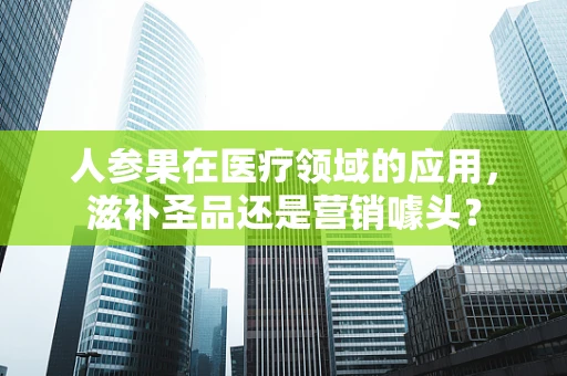 人参果在医疗领域的应用，滋补圣品还是营销噱头？