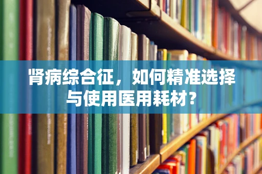肾病综合征，如何精准选择与使用医用耗材？