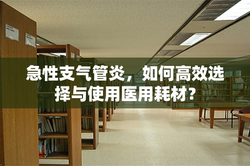 急性支气管炎，如何高效选择与使用医用耗材？