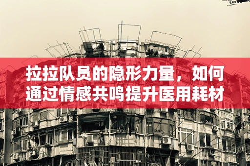 拉拉队员的隐形力量，如何通过情感共鸣提升医用耗材的‘加油’效应？