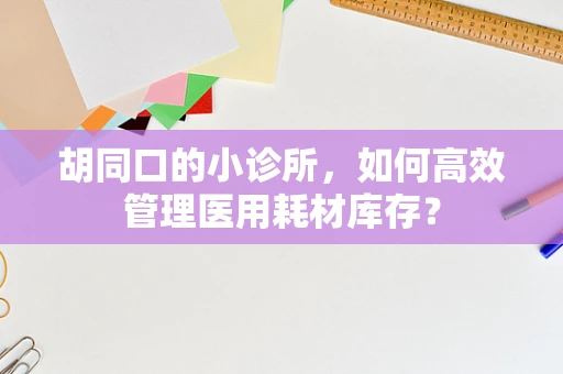 胡同口的小诊所，如何高效管理医用耗材库存？