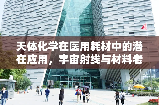 天体化学在医用耗材中的潜在应用，宇宙射线与材料老化的不解之缘？