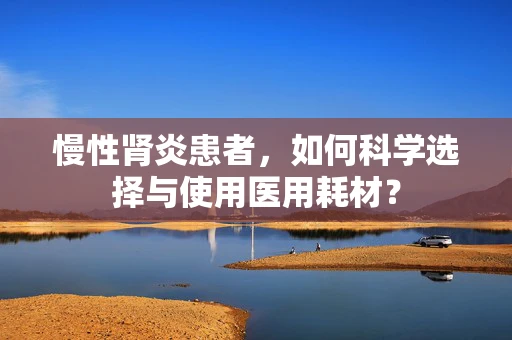 慢性肾炎患者，如何科学选择与使用医用耗材？