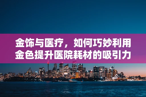 金饰与医疗，如何巧妙利用金色提升医院耗材的吸引力？