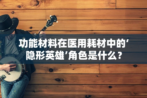 功能材料在医用耗材中的‘隐形英雄’角色是什么？