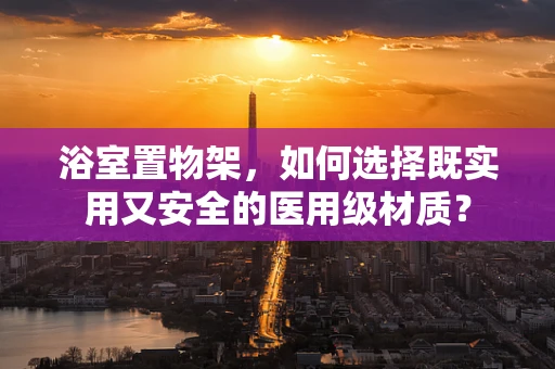 浴室置物架，如何选择既实用又安全的医用级材质？