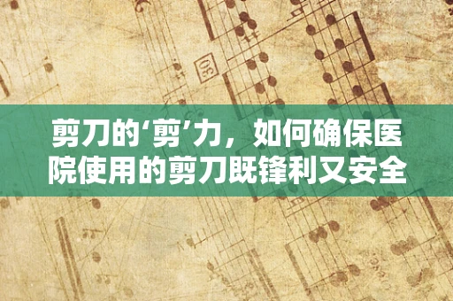 剪刀的‘剪’力，如何确保医院使用的剪刀既锋利又安全？