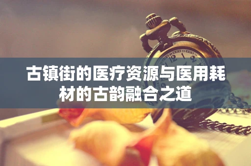 古镇街的医疗资源与医用耗材的古韵融合之道