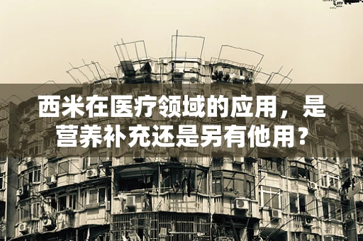 西米在医疗领域的应用，是营养补充还是另有他用？