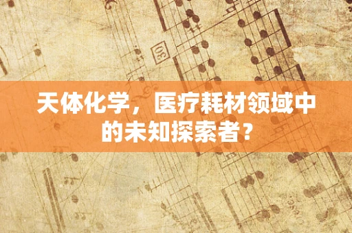 天体化学，医疗耗材领域中的未知探索者？