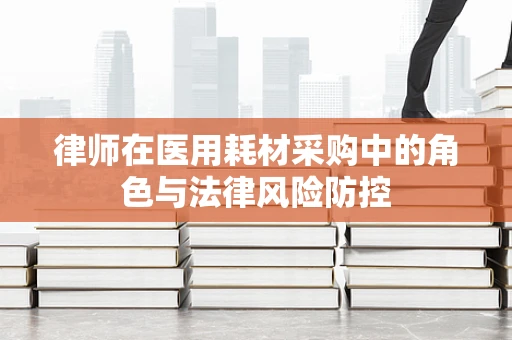 律师在医用耗材采购中的角色与法律风险防控