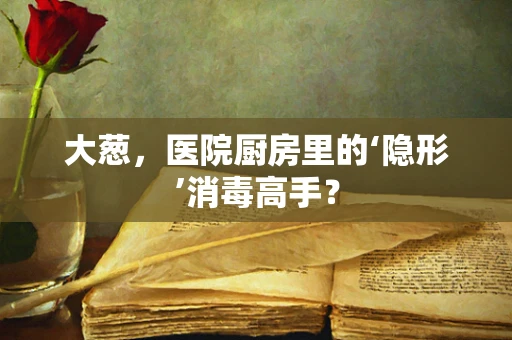大葱，医院厨房里的‘隐形’消毒高手？