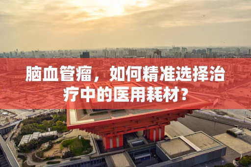 脑血管瘤，如何精准选择治疗中的医用耗材？