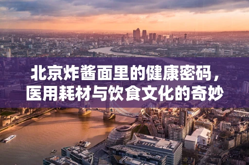 北京炸酱面里的健康密码，医用耗材与饮食文化的奇妙融合