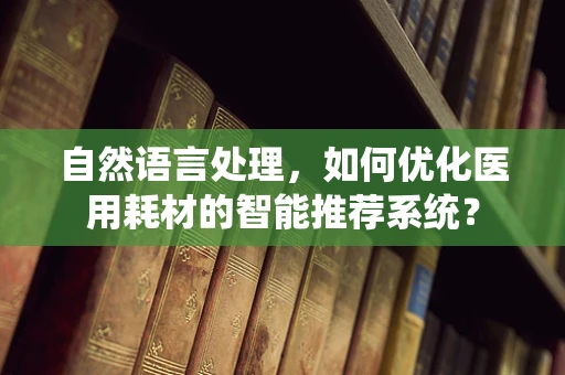 自然语言处理，如何优化医用耗材的智能推荐系统？