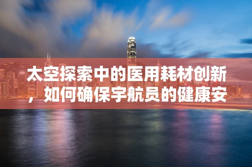 太空探索中的医用耗材创新，如何确保宇航员的健康安全？