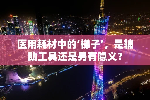 医用耗材中的‘梯子’，是辅助工具还是另有隐义？