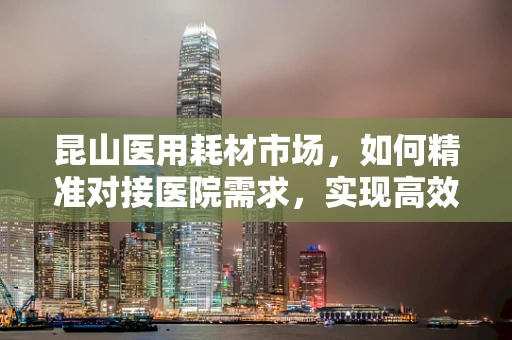 昆山医用耗材市场，如何精准对接医院需求，实现高效采购？