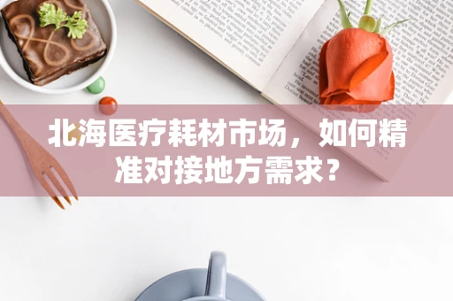北海医疗耗材市场，如何精准对接地方需求？