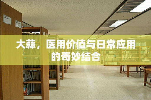 大蒜，医用价值与日常应用的奇妙结合