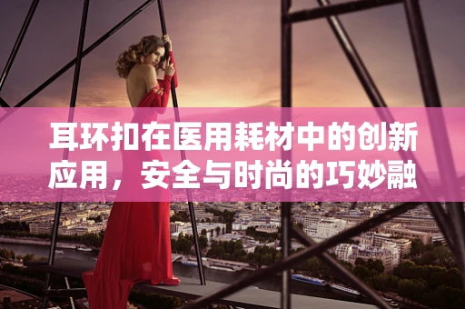 耳环扣在医用耗材中的创新应用，安全与时尚的巧妙融合