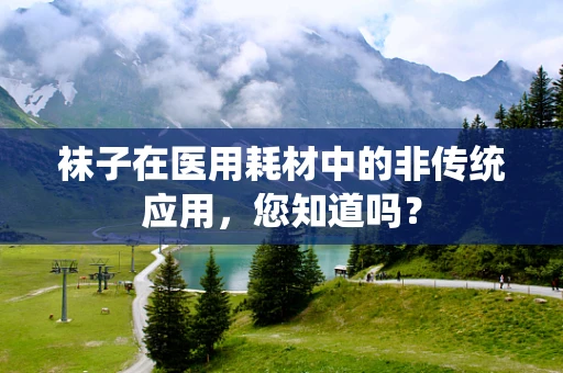 袜子在医用耗材中的非传统应用，您知道吗？