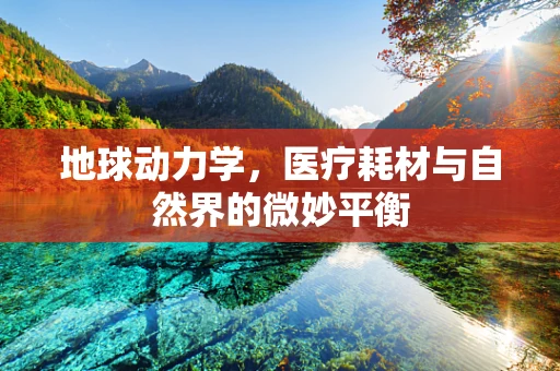 地球动力学，医疗耗材与自然界的微妙平衡