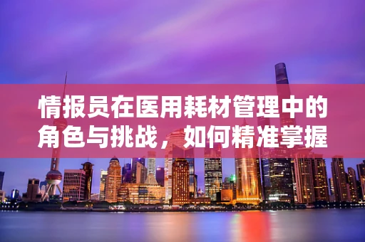 情报员在医用耗材管理中的角色与挑战，如何精准掌握市场动态？