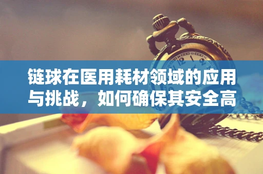 链球在医用耗材领域的应用与挑战，如何确保其安全高效地服务于医疗实践？