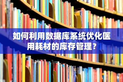 如何利用数据库系统优化医用耗材的库存管理？