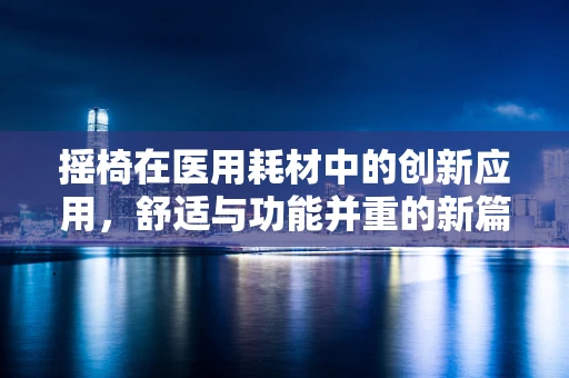 摇椅在医用耗材中的创新应用，舒适与功能并重的新篇章？