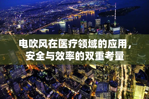 电吹风在医疗领域的应用，安全与效率的双重考量