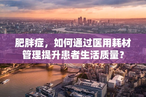 肥胖症，如何通过医用耗材管理提升患者生活质量？