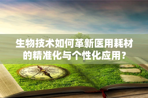 生物技术如何革新医用耗材的精准化与个性化应用？