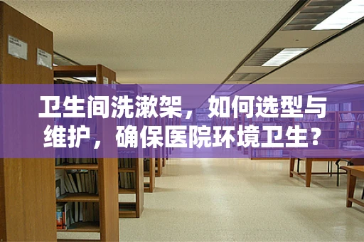 卫生间洗漱架，如何选型与维护，确保医院环境卫生？