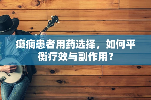 癫痫患者用药选择，如何平衡疗效与副作用？