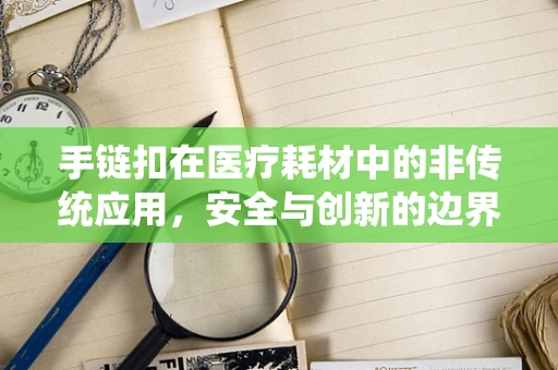 手链扣在医疗耗材中的非传统应用，安全与创新的边界探索