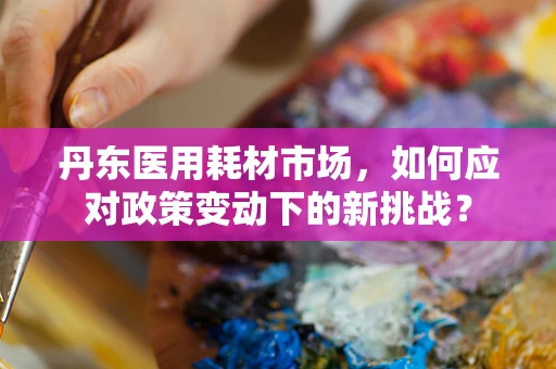 丹东医用耗材市场，如何应对政策变动下的新挑战？