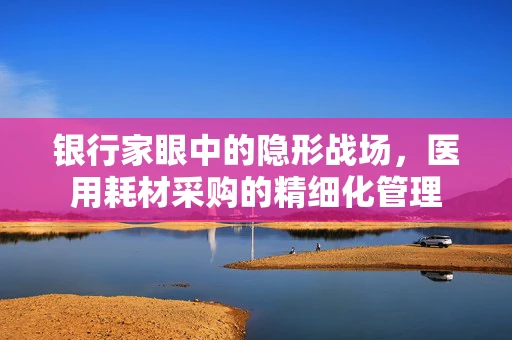 银行家眼中的隐形战场，医用耗材采购的精细化管理