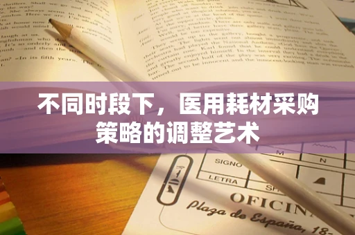 不同时段下，医用耗材采购策略的调整艺术