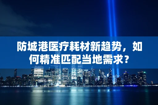 防城港医疗耗材新趋势，如何精准匹配当地需求？