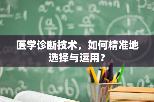 医学诊断技术，如何精准地选择与运用？