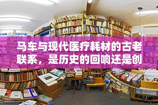 马车与现代医疗耗材的古老联系，是历史的回响还是创新的启示？