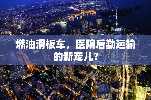 燃油滑板车，医院后勤运输的新宠儿？