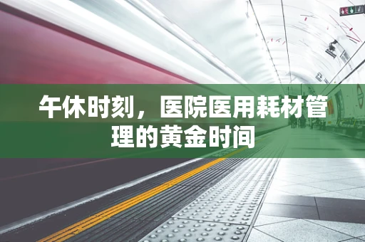 午休时刻，医院医用耗材管理的黄金时间