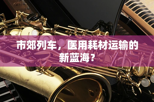 市郊列车，医用耗材运输的新蓝海？