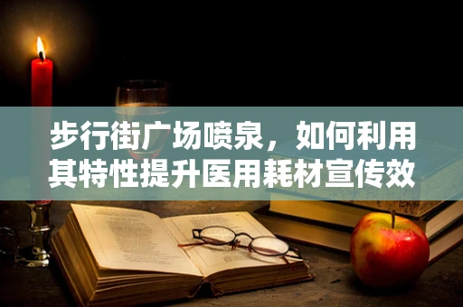 步行街广场喷泉，如何利用其特性提升医用耗材宣传效果？