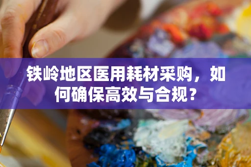 铁岭地区医用耗材采购，如何确保高效与合规？